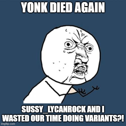 all this time, wasted | YONK DIED AGAIN; SUSSY_LYCANROCK AND I WASTED OUR TIME DOING VARIANTS?! | image tagged in memes,y u no,yonk | made w/ Imgflip meme maker