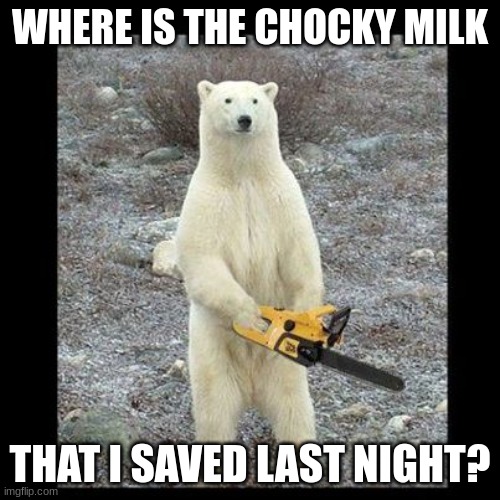 Chainsaw Bear |  WHERE IS THE CHOCKY MILK; THAT I SAVED LAST NIGHT? | image tagged in memes,chainsaw bear | made w/ Imgflip meme maker