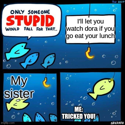 Only someone stupid would fall for that | I'll let you watch dora if you go eat your lunch; My sister; ME: TRICKED YOU! | image tagged in only someone stupid would fall for that | made w/ Imgflip meme maker