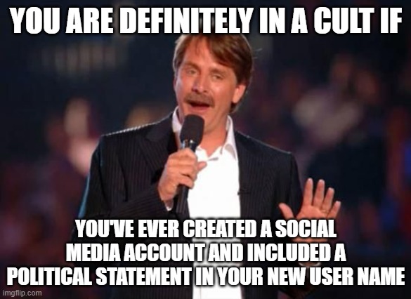 Jeff Foxworthy | YOU ARE DEFINITELY IN A CULT IF; YOU'VE EVER CREATED A SOCIAL MEDIA ACCOUNT AND INCLUDED A POLITICAL STATEMENT IN YOUR NEW USER NAME | image tagged in jeff foxworthy | made w/ Imgflip meme maker