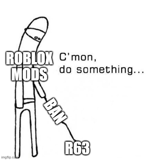 cmon do something | ROBLOX MODS R63 BAN | image tagged in cmon do something | made w/ Imgflip meme maker