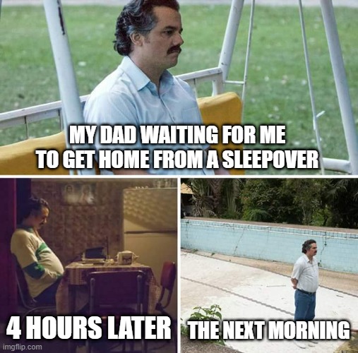 Sad Pablo Escobar | MY DAD WAITING FOR ME TO GET HOME FROM A SLEEPOVER; 4 HOURS LATER; THE NEXT MORNING | image tagged in memes,sad pablo escobar | made w/ Imgflip meme maker