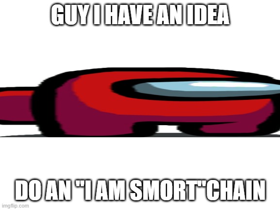 Totaly not a title | GUY I HAVE AN IDEA; DO AN "I AM SMORT"CHAIN | image tagged in blank white template,chain,why are you reading this | made w/ Imgflip meme maker