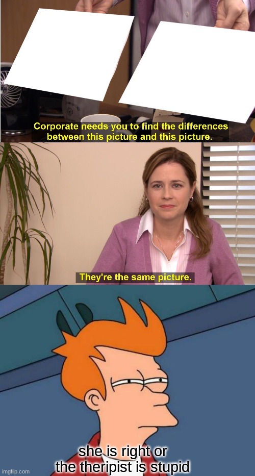 she is right or the theripist is stupid | image tagged in memes,they're the same picture,futurama fry | made w/ Imgflip meme maker