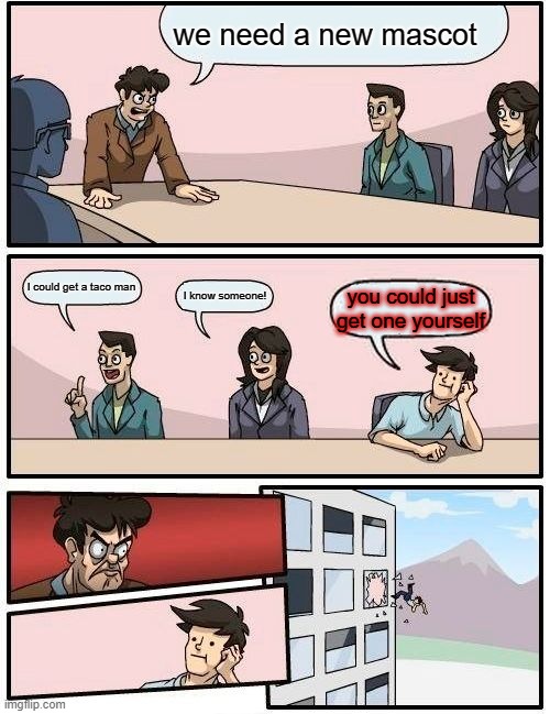 Boardroom Meeting Suggestion | we need a new mascot; I could get a taco man; I know someone! you could just get one yourself | image tagged in memes,boardroom meeting suggestion | made w/ Imgflip meme maker