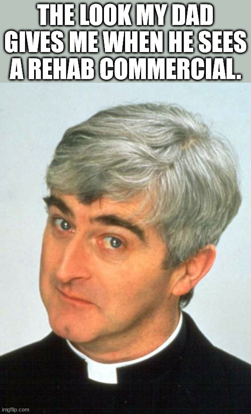 Father Ted Meme | THE LOOK MY DAD GIVES ME WHEN HE SEES A REHAB COMMERCIAL. | image tagged in memes,father ted | made w/ Imgflip meme maker