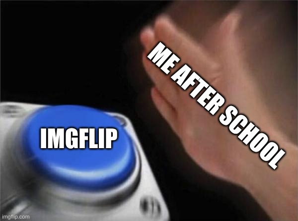 me after school: | ME AFTER SCHOOL; IMGFLIP | image tagged in memes,blank nut button | made w/ Imgflip meme maker