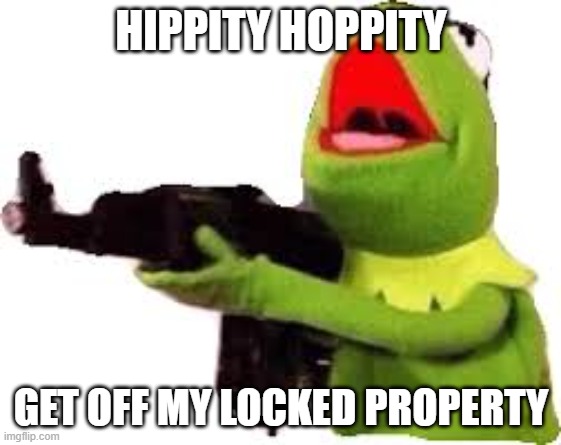 kermit with gun | HIPPITY HOPPITY; GET OFF MY LOCKED PROPERTY | image tagged in kermit with gun | made w/ Imgflip meme maker