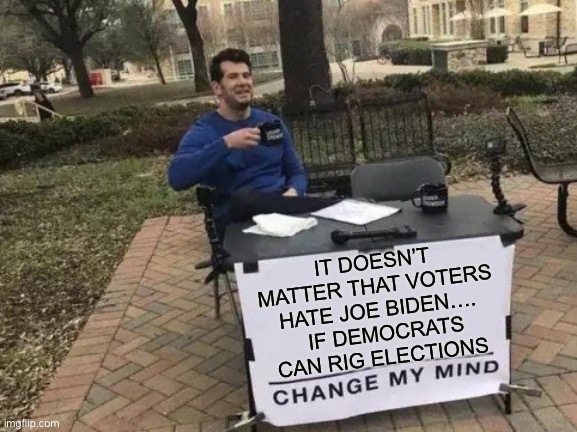 It Doesn’t Matter That Voters Hate Joe Biden… | IT DOESN’T MATTER THAT VOTERS HATE JOE BIDEN….   IF DEMOCRATS CAN RIG ELECTIONS | image tagged in memes,change my mind | made w/ Imgflip meme maker