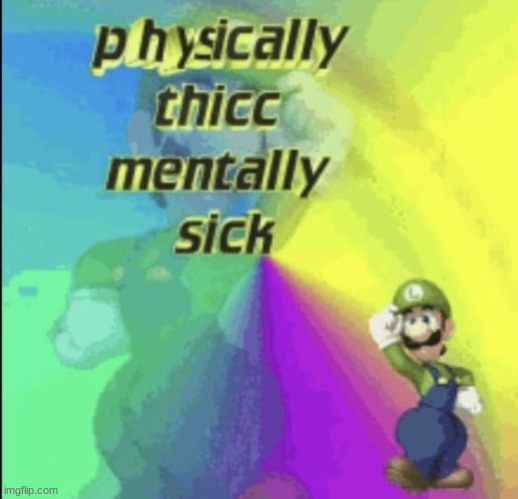 Physically Thick and Mentally Sick | image tagged in luigi,thick | made w/ Imgflip meme maker