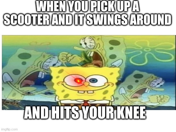 sc00ter kneeeeeeeee | WHEN YOU PICK UP A SCOOTER AND IT SWINGS AROUND; AND HITS YOUR KNEE | image tagged in scooter,hits your knee,ow,sponge bob | made w/ Imgflip meme maker