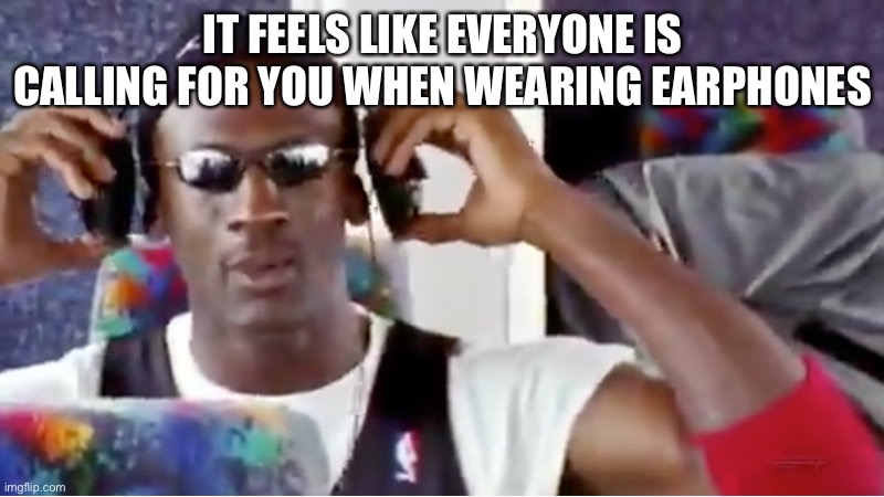 at least for me. can you relate? |  IT FEELS LIKE EVERYONE IS CALLING FOR YOU WHEN WEARING EARPHONES | image tagged in michael jordan earphones,relatable memes,fun,middle school | made w/ Imgflip meme maker