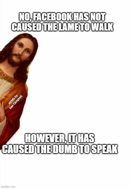 jesus watcha doin |  NO, FACEBOOK HAS NOT CAUSED THE LAME TO WALK; MEMEs by Dan Campbell; HOWEVER, IT HAS CAUSED THE DUMB TO SPEAK | image tagged in jesus watcha doin | made w/ Imgflip meme maker