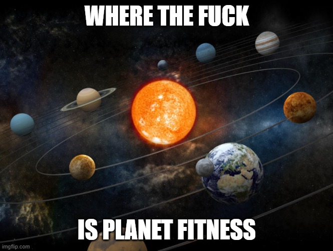 Solar System | WHERE THE FUCK; IS PLANET FITNESS | image tagged in solar system | made w/ Imgflip meme maker