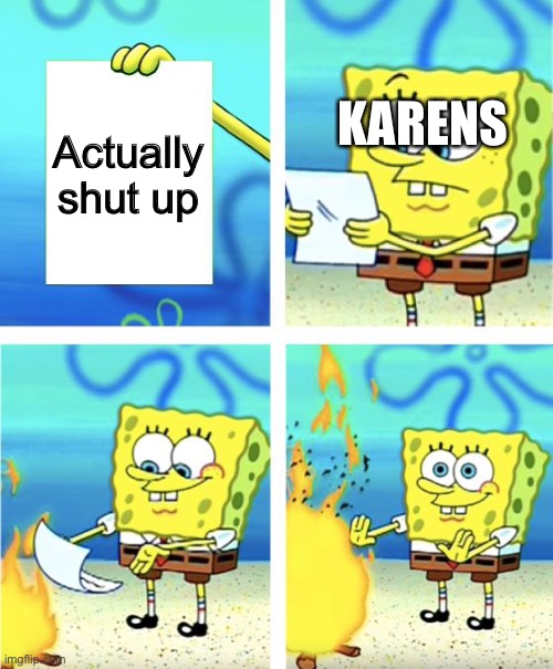 I am out of ideas | Actually shut up; KARENS | image tagged in spongebob burning paper | made w/ Imgflip meme maker