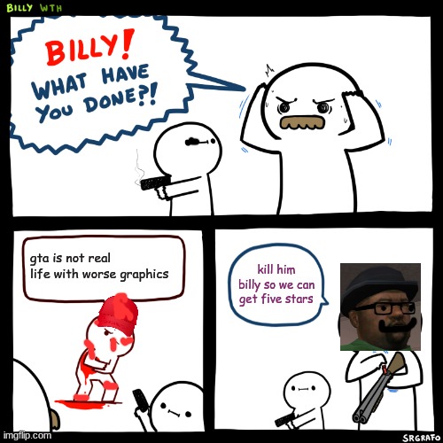 Billy, What Have You Done | gta is not real life with worse graphics; kill him billy so we can get five stars | image tagged in billy what have you done | made w/ Imgflip meme maker