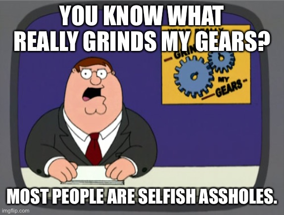 Peter Griffin News |  YOU KNOW WHAT REALLY GRINDS MY GEARS? MOST PEOPLE ARE SELFISH ASSHOLES. | image tagged in memes,peter griffin news,asshole,assholes,selfish,selfishness | made w/ Imgflip meme maker