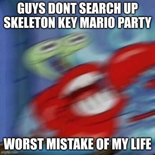 Mr krabs blur | GUYS DONT SEARCH UP SKELETON KEY MARIO PARTY; WORST MISTAKE OF MY LIFE | image tagged in mr krabs blur | made w/ Imgflip meme maker