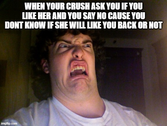 Oh No | WHEN YOUR CRUSH ASK YOU IF YOU LIKE HER AND YOU SAY NO CAUSE YOU DONT KNOW IF SHE WILL LIKE YOU BACK OR NOT | image tagged in memes,oh no | made w/ Imgflip meme maker
