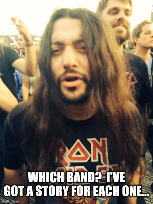 Heavy Metal Dude | WHICH BAND?  I'VE GOT A STORY FOR EACH ONE... | image tagged in heavy metal dude | made w/ Imgflip meme maker