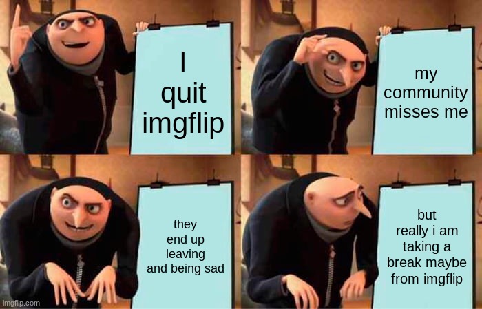 Gru's Plan | I quit imgflip; my community misses me; they end up leaving and being sad; but really i am taking a break maybe from imgflip | image tagged in memes,gru's plan | made w/ Imgflip meme maker