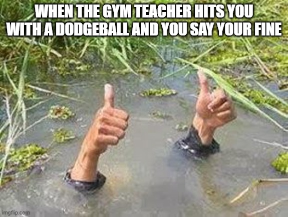 FLOODING THUMBS UP | WHEN THE GYM TEACHER HITS YOU WITH A DODGEBALL AND YOU SAY YOUR FINE | image tagged in flooding thumbs up | made w/ Imgflip meme maker