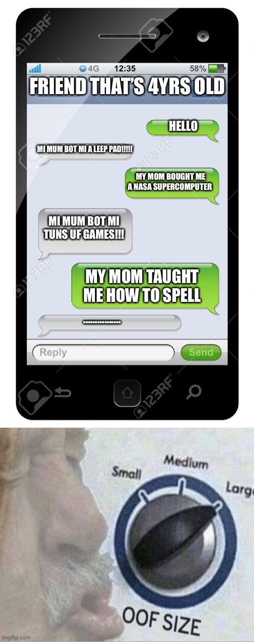 Oof | FRIEND THAT’S 4YRS OLD; HELLO; MI MUM BOT MI A LEEP PAD!!!!! MY MOM BOUGHT ME A NASA SUPERCOMPUTER; MI MUM BOT MI TUNS UF GAMES!!! MY MOM TAUGHT ME HOW TO SPELL; ……………. | image tagged in blank text conversation | made w/ Imgflip meme maker