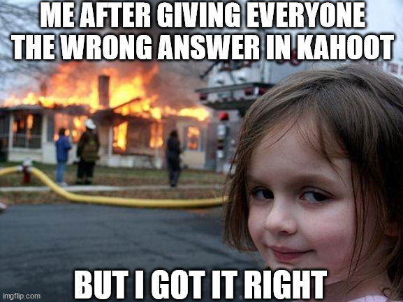 Disaster Girl | ME AFTER GIVING EVERYONE THE WRONG ANSWER IN KAHOOT; BUT I GOT IT RIGHT | image tagged in memes,disaster girl | made w/ Imgflip meme maker