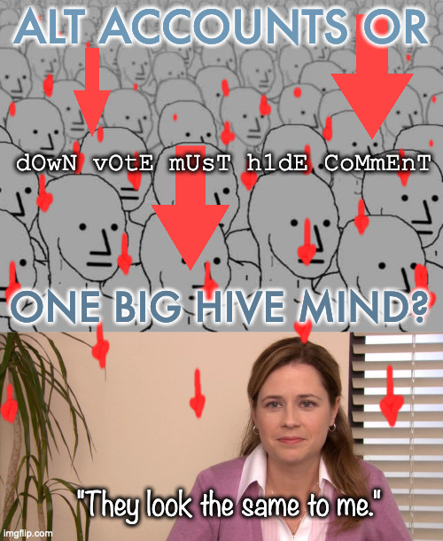 Herrrre  comes the Downvote Fairy. . . (Politics lol) | ALT ACCOUNTS OR; dOwN vOtE mUsT h1dE CoMmEnT; ONE BIG HIVE MIND? "They look the same to me." | image tagged in npc crowd,memes,they're the same picture | made w/ Imgflip meme maker