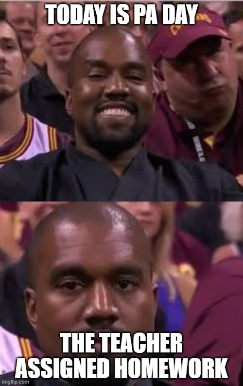 Kanye Smile Then Sad | TODAY IS PA DAY; THE TEACHER ASSIGNED HOMEWORK | image tagged in kanye smile then sad | made w/ Imgflip meme maker