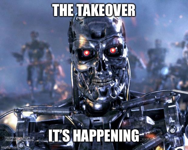Terminator Robot T-800 | THE TAKEOVER IT’S HAPPENING | image tagged in terminator robot t-800 | made w/ Imgflip meme maker