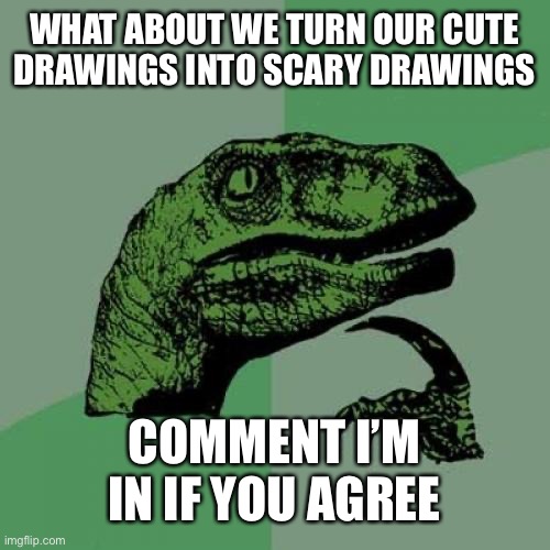 Challenge on till feb 19? | WHAT ABOUT WE TURN OUR CUTE DRAWINGS INTO SCARY DRAWINGS; COMMENT I’M IN IF YOU AGREE | image tagged in memes,philosoraptor | made w/ Imgflip meme maker