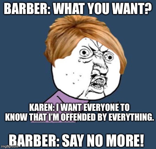 Barber: What You Want… | BARBER: WHAT YOU WANT? KAREN: I WANT EVERYONE TO KNOW THAT I’M OFFENDED BY EVERYTHING. BARBER: SAY NO MORE! | image tagged in y u no karen | made w/ Imgflip meme maker