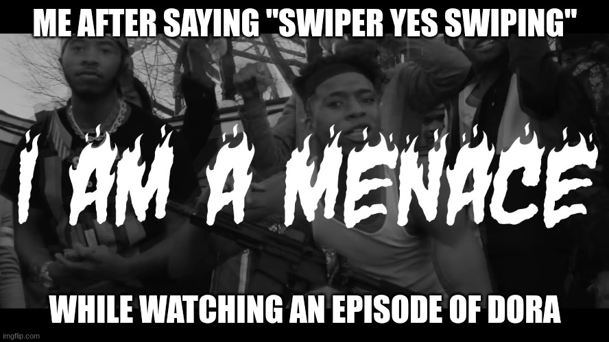 KingMeme_XIV condones theft | ME AFTER SAYING "SWIPER YES SWIPING"; WHILE WATCHING AN EPISODE OF DORA | image tagged in i am a menace | made w/ Imgflip meme maker