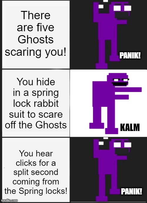 POV your W. Afton | There are five Ghosts scaring you! PANIK! You hide in a spring lock rabbit suit to scare off the Ghosts; KALM; You hear clicks for a split second coming from the Spring locks! PANIK! | image tagged in memes,panik kalm panik | made w/ Imgflip meme maker