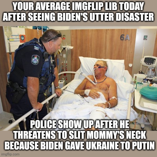 IT'S THE DAY OF RECKONING! MIDTERMS ARE GONNA BE A DISASTER! IMGFLIP LIBS R CRYING AND P___ING THEIR NAPPIES! TENDIES R UNEATEN | YOUR AVERAGE IMGFLIP LIB TODAY AFTER SEEING BIDEN'S UTTER DISASTER; POLICE SHOW UP AFTER HE THREATENS TO SLIT MOMMY'S NECK BECAUSE BIDEN GAVE UKRAINE TO PUTIN | image tagged in man in hospital bed,imgflip libs,sad day,suicide watch,they real mad | made w/ Imgflip meme maker