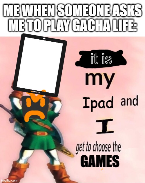 Why am I a title | ME WHEN SOMEONE ASKS ME TO PLAY GACHA LIFE:; it is; Ipad; GAMES | image tagged in it's my and i get to choose the,gacha life,why are you reading the tags,memes | made w/ Imgflip meme maker