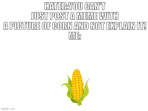Corn | HATER:YOU CAN'T JUST POST A MEME WITH A PICTURE OF CORN AND NOT EXPLAIN IT!
ME: | image tagged in blank white template,corn | made w/ Imgflip meme maker