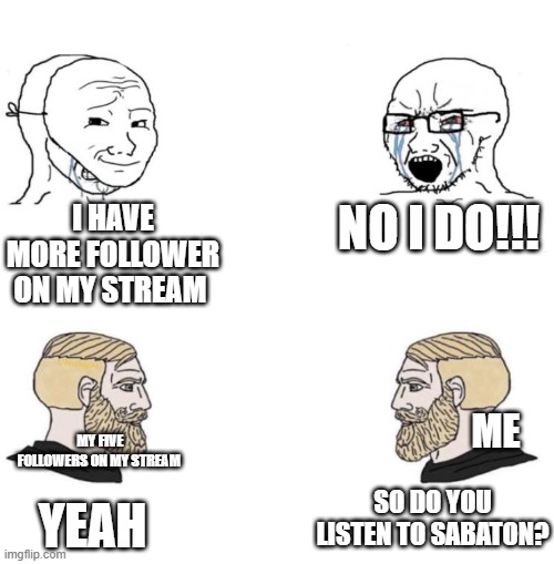 Chad we know | I HAVE MORE FOLLOWER ON MY STREAM; NO I DO!!! ME; MY FIVE FOLLOWERS ON MY STREAM; SO DO YOU LISTEN TO SABATON? YEAH | image tagged in chad we know | made w/ Imgflip meme maker