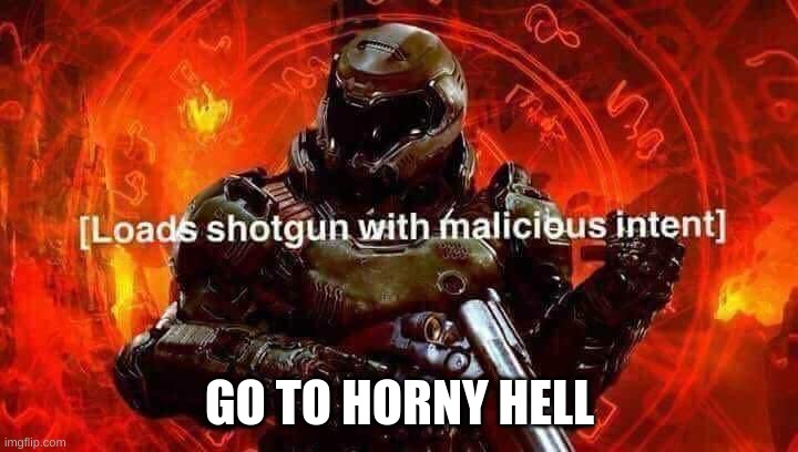 Loads shotgun with malicious intent | GO TO HORNY HELL | image tagged in loads shotgun with malicious intent | made w/ Imgflip meme maker