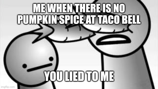 asdf you lied to me | ME WHEN THERE IS NO PUMPKIN SPICE AT TACO BELL YOU LIED TO ME | image tagged in asdf you lied to me | made w/ Imgflip meme maker