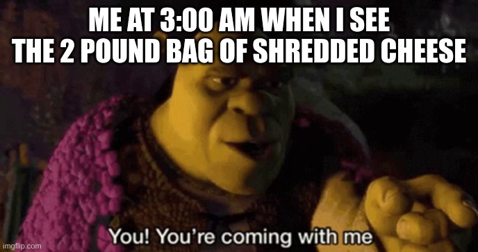 insert the funniest title ever | ME AT 3:00 AM WHEN I SEE THE 2 POUND BAG OF SHREDDED CHEESE | image tagged in shrek your coming with me | made w/ Imgflip meme maker
