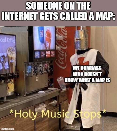 holy music stops |  SOMEONE ON THE INTERNET GETS CALLED A MAP:; MY DUMBASS WHO DOESN'T KNOW WHAT A MAP IS | image tagged in holy music stops | made w/ Imgflip meme maker