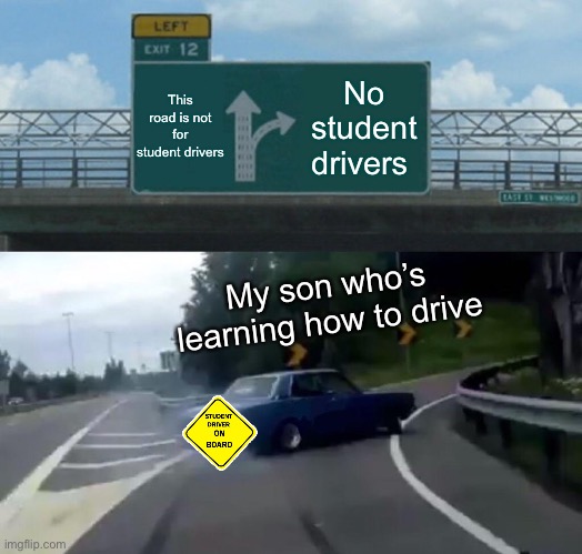 Student drivers | This road is not for student drivers; No student drivers; My son who’s learning how to drive | image tagged in memes,left exit 12 off ramp | made w/ Imgflip meme maker