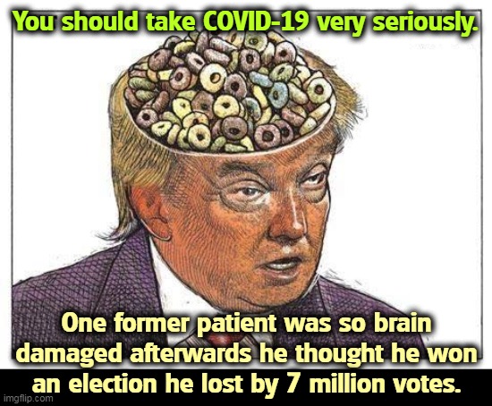Another sad pandemic story. | You should take COVID-19 very seriously. One former patient was so brain damaged afterwards he thought he won an election he lost by 7 million votes. | image tagged in trump nuts screw loose crazy insane,covid-19,brain dead,trump,delusional | made w/ Imgflip meme maker