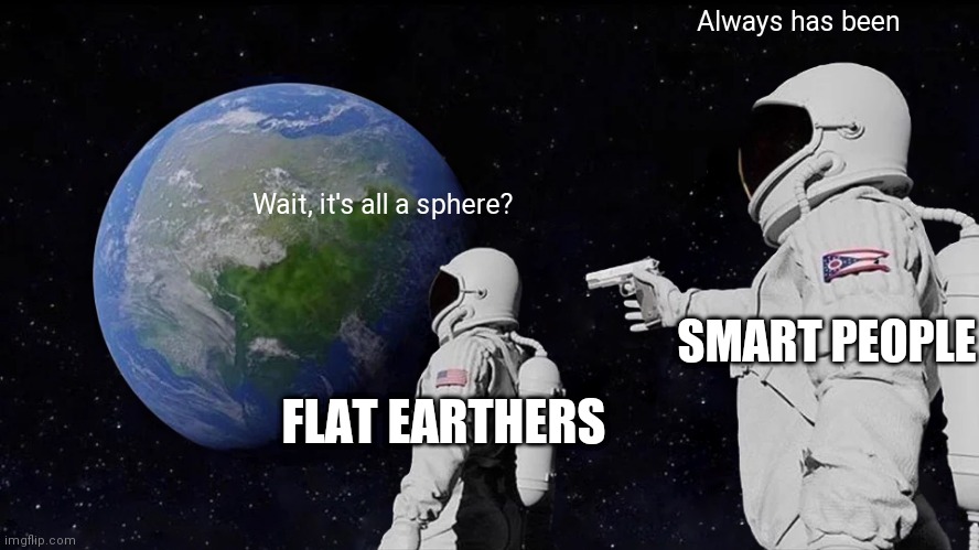 Flat earthers | Always has been; Wait, it's all a sphere? SMART PEOPLE; FLAT EARTHERS | image tagged in memes,always has been,flat earth | made w/ Imgflip meme maker