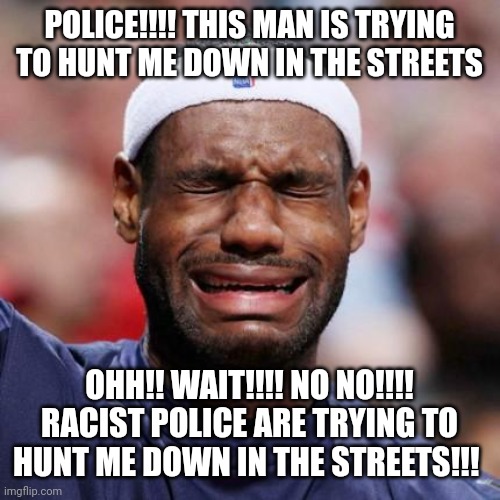 LEBRON JAMES | POLICE!!!! THIS MAN IS TRYING TO HUNT ME DOWN IN THE STREETS OHH!! WAIT!!!! NO NO!!!! RACIST POLICE ARE TRYING TO HUNT ME DOWN IN THE STREET | image tagged in lebron james | made w/ Imgflip meme maker