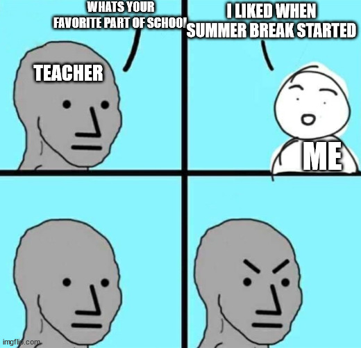 Angry npc wojak | WHATS YOUR FAVORITE PART OF SCHOOL; I LIKED WHEN SUMMER BREAK STARTED; TEACHER; ME | image tagged in angry npc wojak | made w/ Imgflip meme maker