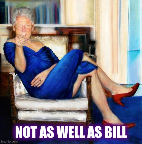 Bill Clinton in Blue Dress | NOT AS WELL AS BILL | image tagged in bill clinton in blue dress | made w/ Imgflip meme maker