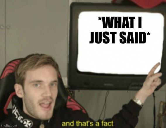 and that's a fact | *WHAT I JUST SAID* | image tagged in and that's a fact | made w/ Imgflip meme maker